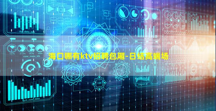 海口哪有ktv招聘包厢-日结高端场