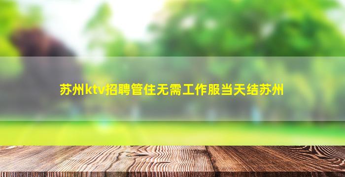 苏州ktv招聘管住无需工作服当天结苏州
